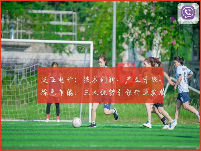 泛亚电子：技术创新，产业升级，绿色节能，三大优势引领行业发展