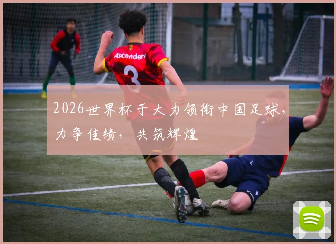 2026世界杯于大力领衔中国足球，力争佳绩，共筑辉煌