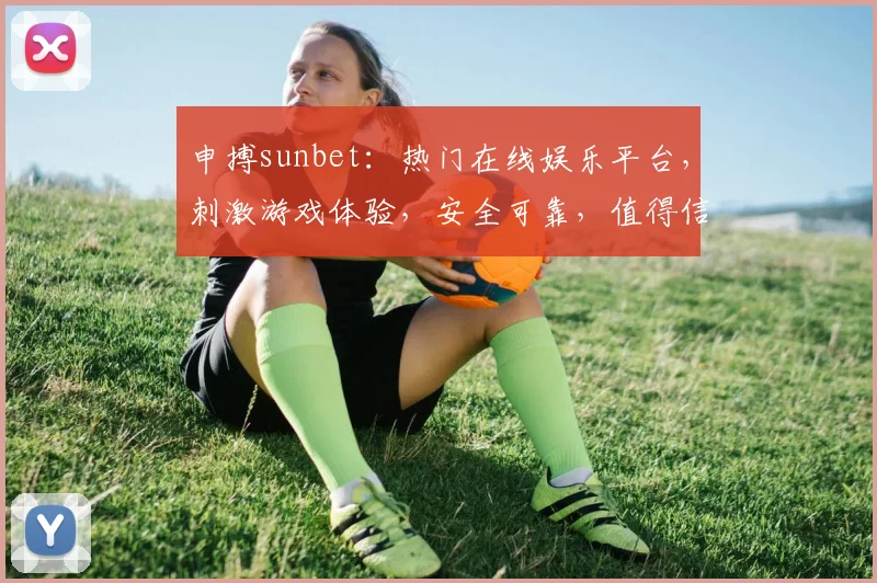 申搏sunbet：热门在线娱乐平台，刺激游戏体验，安全可靠，值得信赖，立即加入