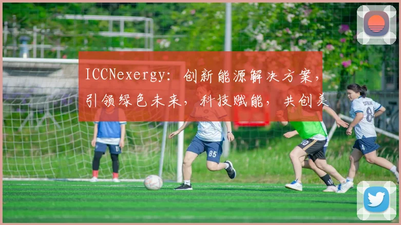 ICCNexergy：创新能源解决方案，引领绿色未来，科技赋能，共创美好家园，助力可持续发展。