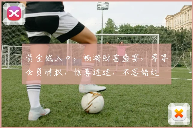 黄金城入口，畅游财富盛宴，尊享会员特权，惊喜连连，不容错过