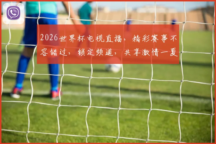 2026世界杯电视直播，精彩赛事不容错过，锁定频道，共享激情一夏
