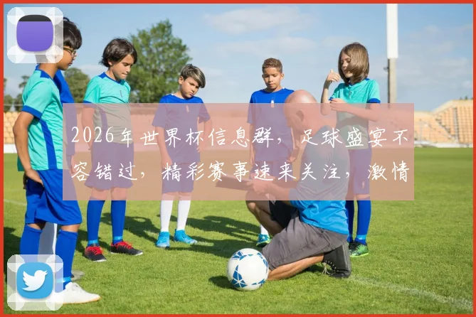 2026年世界杯信息群，足球盛宴不容错过，精彩赛事速来关注，激情共享