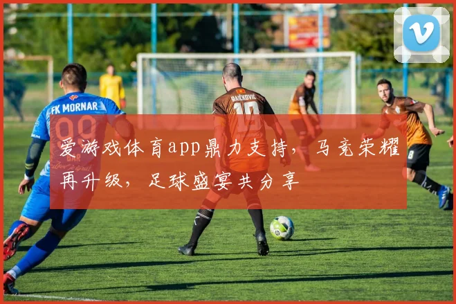 爱游戏体育app鼎力支持，马竞荣耀再升级，足球盛宴共分享