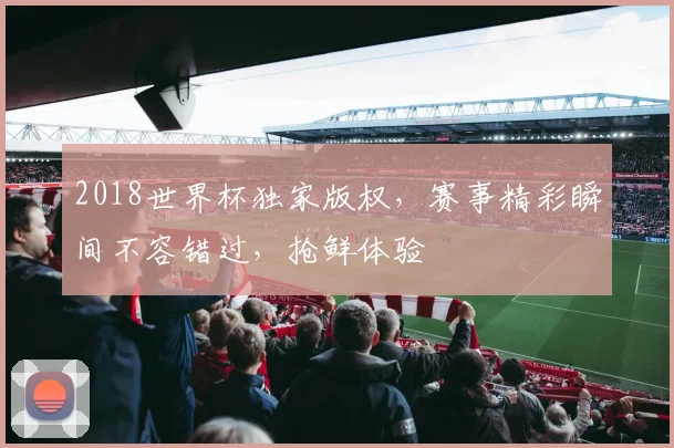2018世界杯独家版权，赛事精彩瞬间不容错过，抢鲜体验