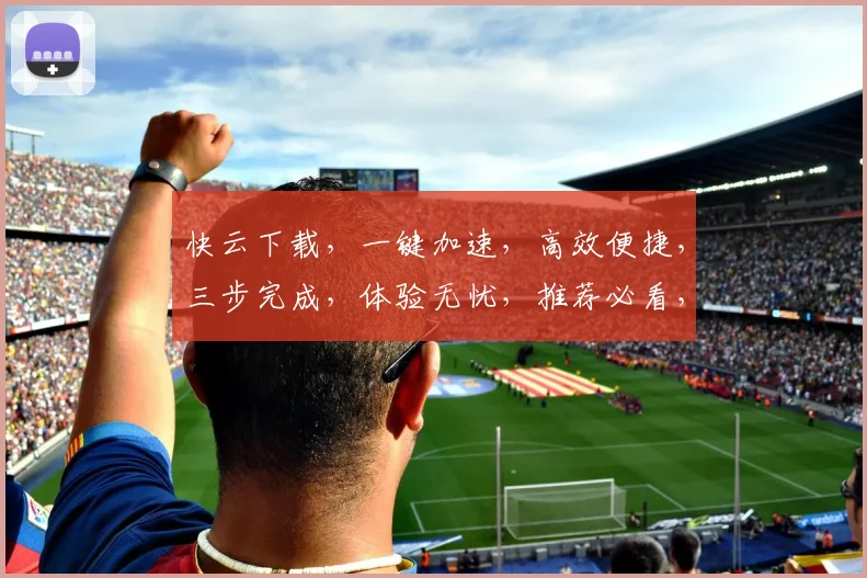 快云下载，一键加速，高效便捷，三步完成，体验无忧，推荐必看，不容错过