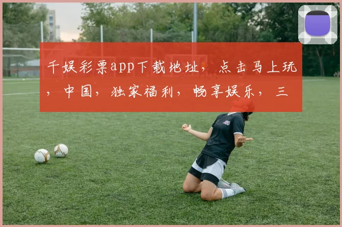 千娱彩票app下载地址，点击马上玩，中国，独家福利，畅享娱乐，三重惊喜，不容错过，立即体验