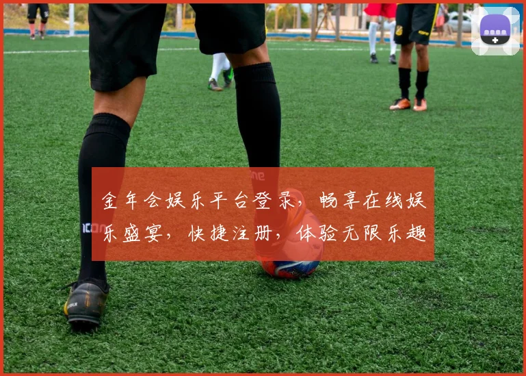 金年会娱乐平台登录，畅享在线娱乐盛宴，快捷注册，体验无限乐趣，不容错过